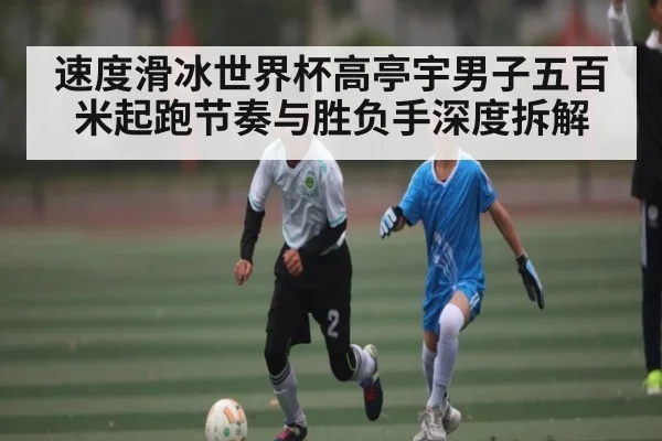 速度滑冰世界杯高亭宇男子五百米起跑节奏与胜负手深度拆解
