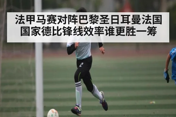 法甲马赛对阵巴黎圣日耳曼法国国家德比锋线效率谁更胜一筹