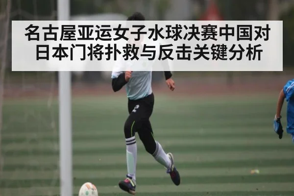 名古屋亚运女子水球决赛中国对日本门将扑救与反击关键分析
