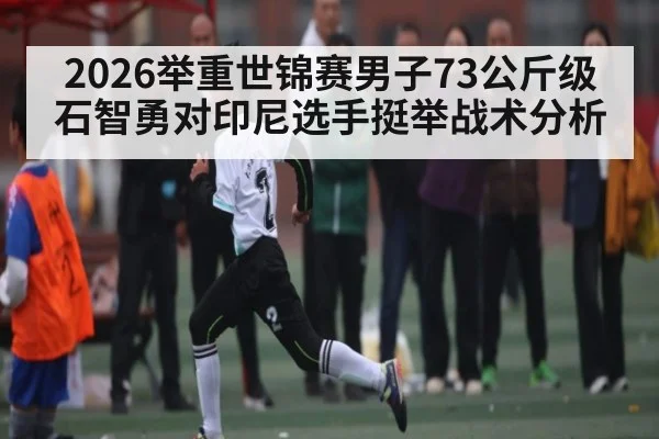 2026举重世锦赛男子73公斤级石智勇对印尼选手挺举战术分析
