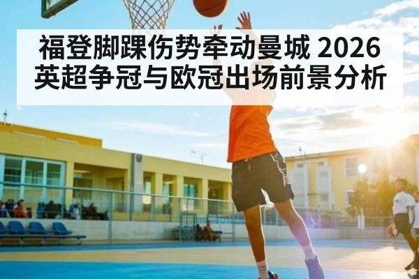 福登脚踝伤势牵动曼城 2026英超争冠与欧冠出场前景分析