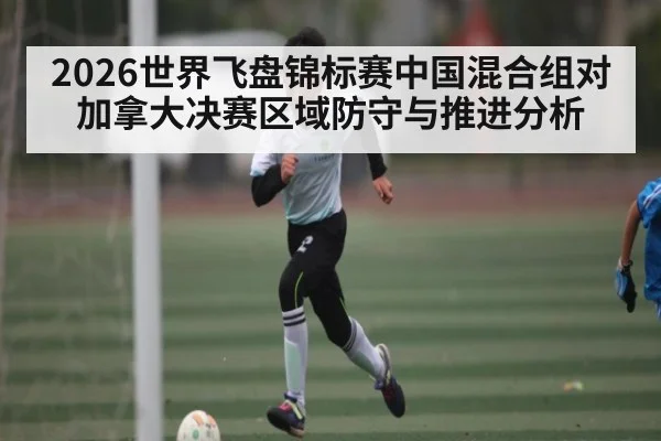 2026世界飞盘锦标赛中国混合组对加拿大决赛区域防守与推进分析
